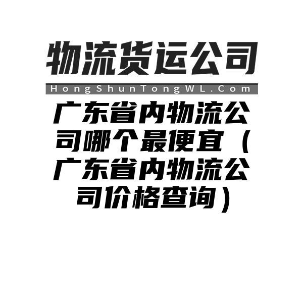 广东省内物流公司哪个最便宜（广东省内物流公司价格查询）