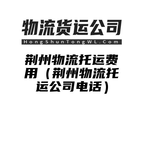 荆州物流托运费用（荆州物流托运公司电话）