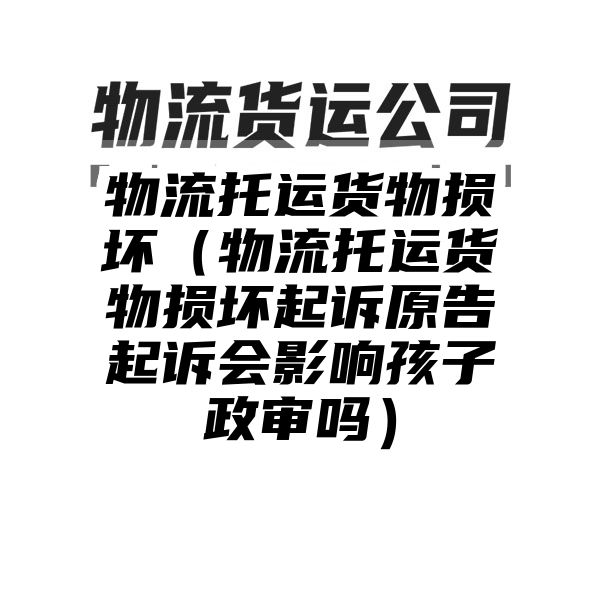 物流托运货物损坏（物流托运货物损坏起诉原告起诉会影响孩子政审吗）