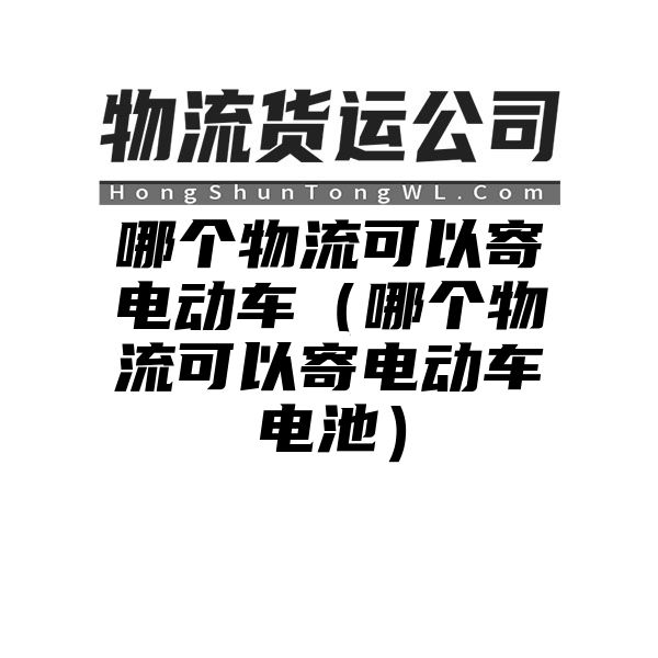 哪个物流可以寄电动车（哪个物流可以寄电动车电池）