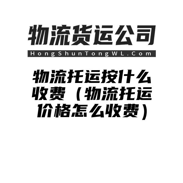 物流托运按什么收费（物流托运价格怎么收费）