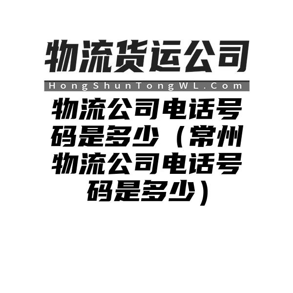 物流公司电话号码是多少（常州物流公司电话号码是多少）