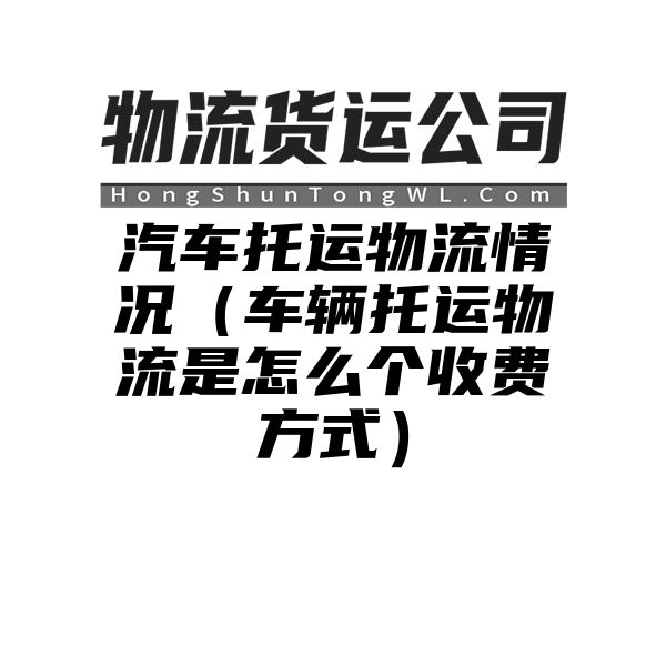 汽车托运物流情况（车辆托运物流是怎么个收费方式）