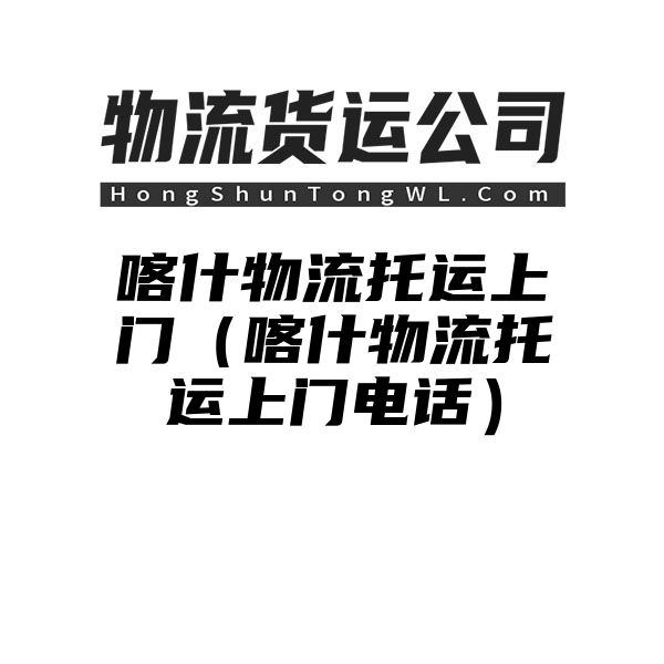 喀什物流托运上门（喀什物流托运上门电话）