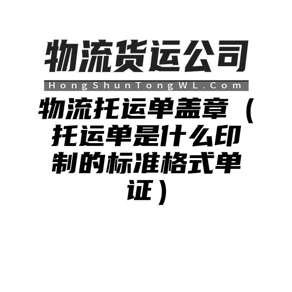 物流托运单盖章（托运单是什么印制的标准格式单证）