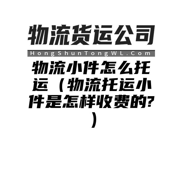 物流小件怎么托运（物流托运小件是怎样收费的?）