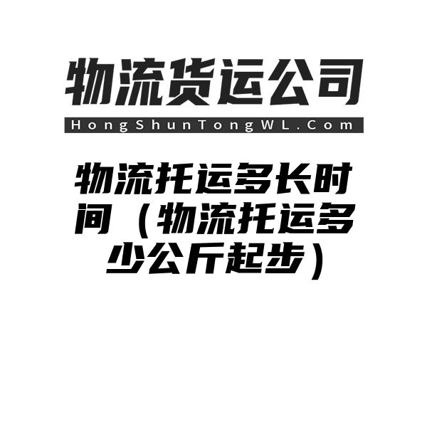 物流托运多长时间（物流托运多少公斤起步）