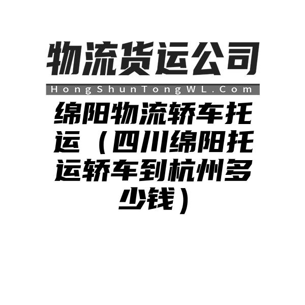 绵阳物流轿车托运（四川绵阳托运轿车到杭州多少钱）