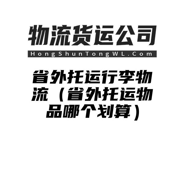 省外托运行李物流（省外托运物品哪个划算）