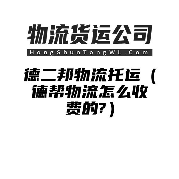 德二邦物流托运（德帮物流怎么收费的?）