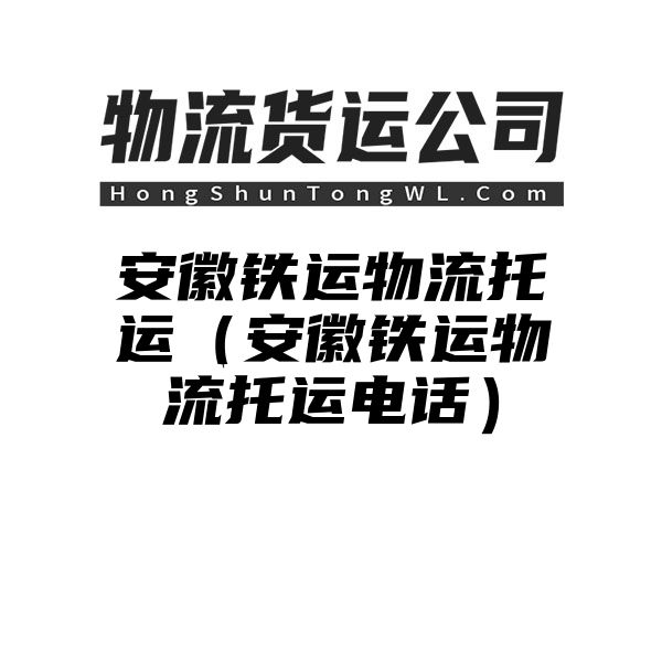 安徽铁运物流托运（安徽铁运物流托运电话）