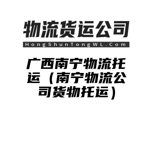 广西南宁物流托运（南宁物流公司货物托运）