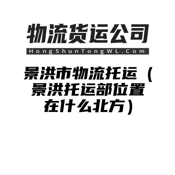 景洪市物流托运（景洪托运部位置在什么北方）