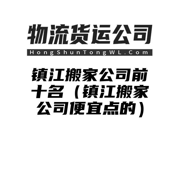 镇江搬家公司前十名（镇江搬家公司便宜点的）