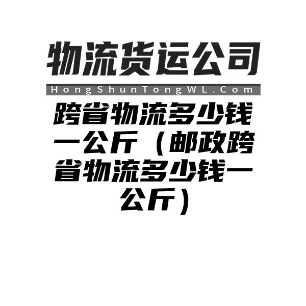 跨省物流多少钱一公斤（邮政跨省物流多少钱一公斤）