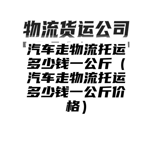 汽车走物流托运多少钱一公斤（汽车走物流托运多少钱一公斤价格）