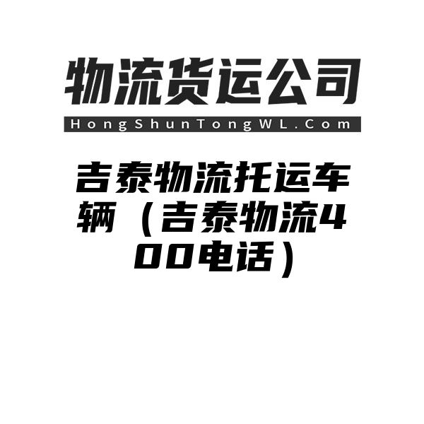 吉泰物流托运车辆（吉泰物流400电话）