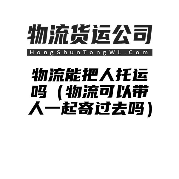 物流能把人托运吗（物流可以带人一起寄过去吗）