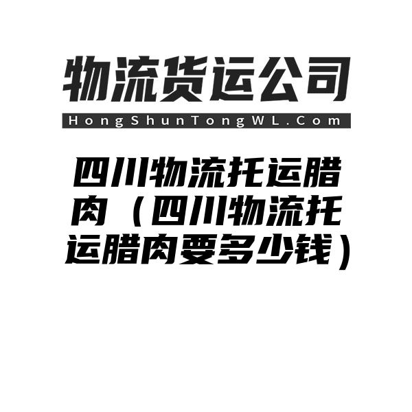 四川物流托运腊肉（四川物流托运腊肉要多少钱）