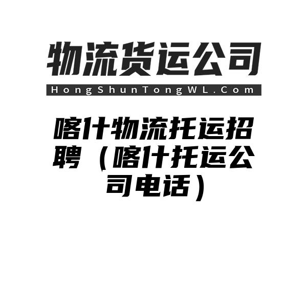 喀什物流托运招聘（喀什托运公司电话）