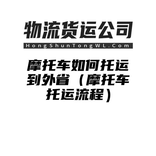 摩托车如何托运到外省（摩托车托运流程）