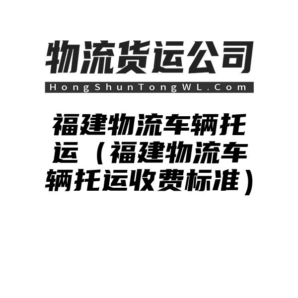 福建物流车辆托运（福建物流车辆托运收费标准）