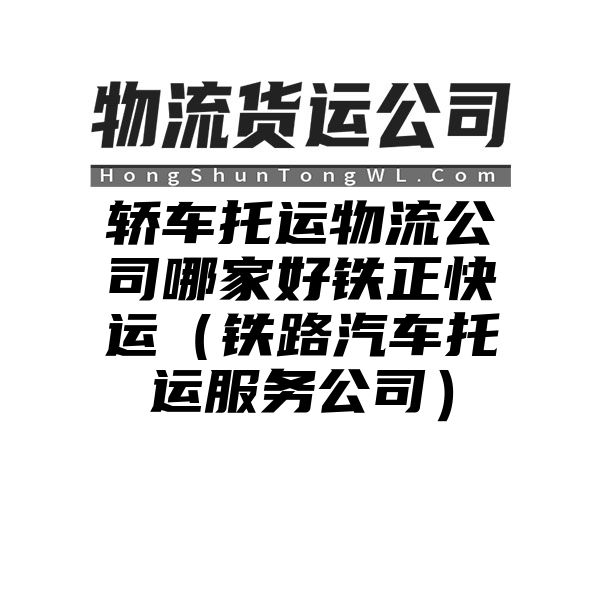 轿车托运物流公司哪家好铁正快运（铁路汽车托运服务公司）