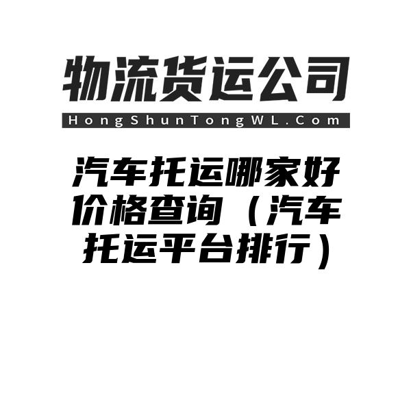 汽车托运哪家好价格查询（汽车托运平台排行）