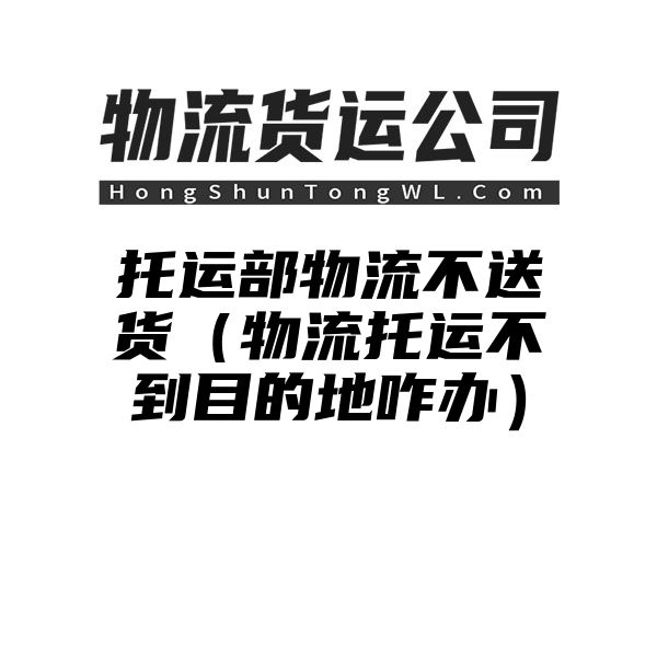 托运部物流不送货（物流托运不到目的地咋办）