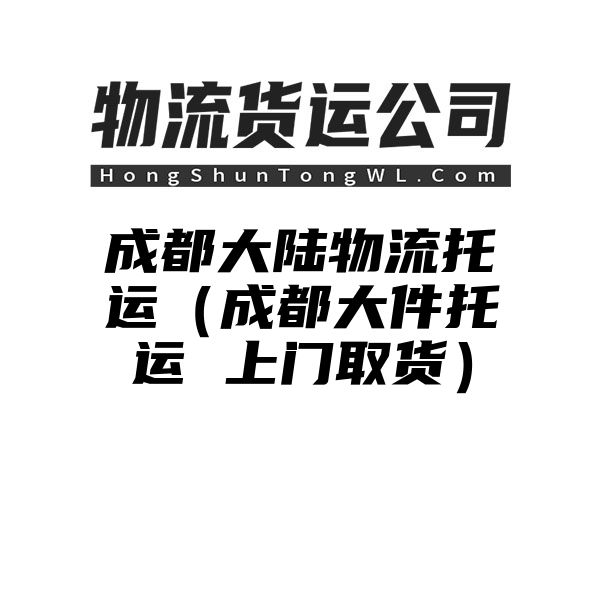 成都大陆物流托运（成都大件托运 上门取货）