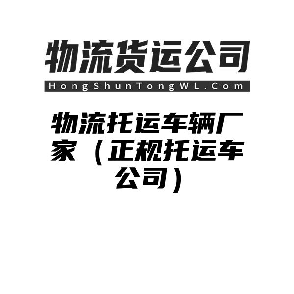 物流托运车辆厂家（正规托运车公司）