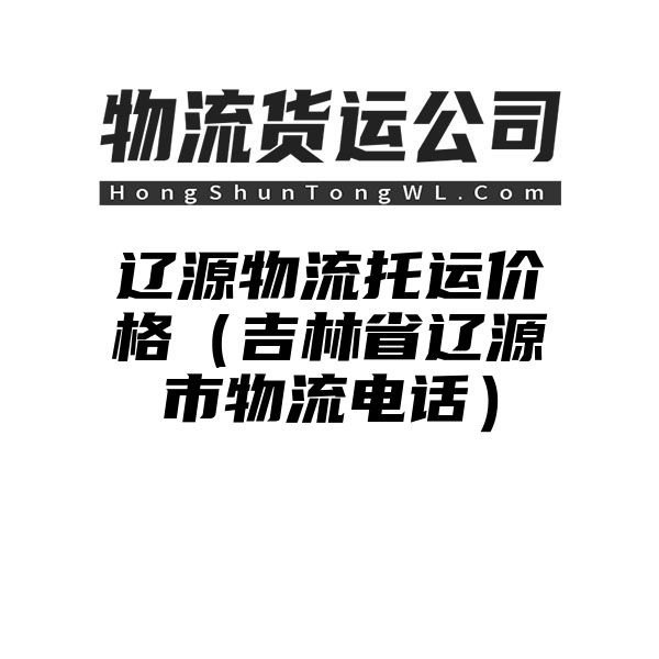 辽源物流托运价格（吉林省辽源市物流电话）