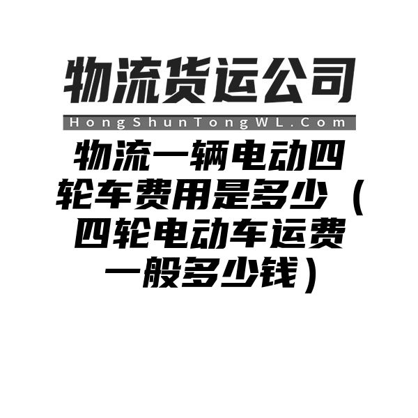 物流一辆电动四轮车费用是多少（四轮电动车运费一般多少钱）