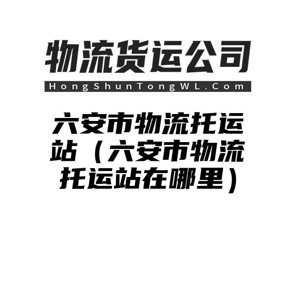 六安市物流托运站（六安市物流托运站在哪里）