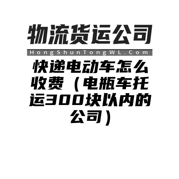 快递电动车怎么收费（电瓶车托运300块以内的公司）