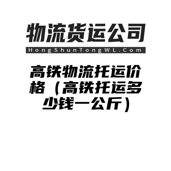 高铁物流托运价格（高铁托运多少钱一公斤）