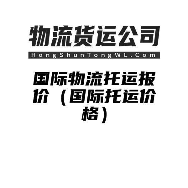 国际物流托运报价（国际托运价格）