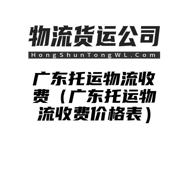 广东托运物流收费（广东托运物流收费价格表）