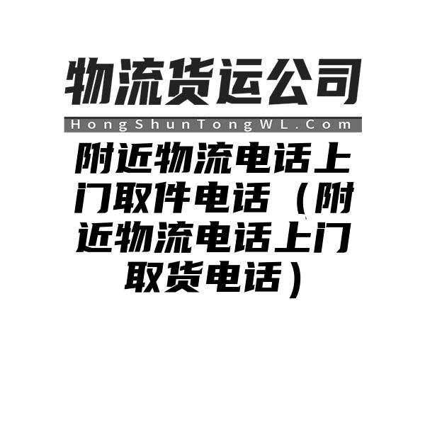 附近物流电话上门取件电话（附近物流电话上门取货电话）