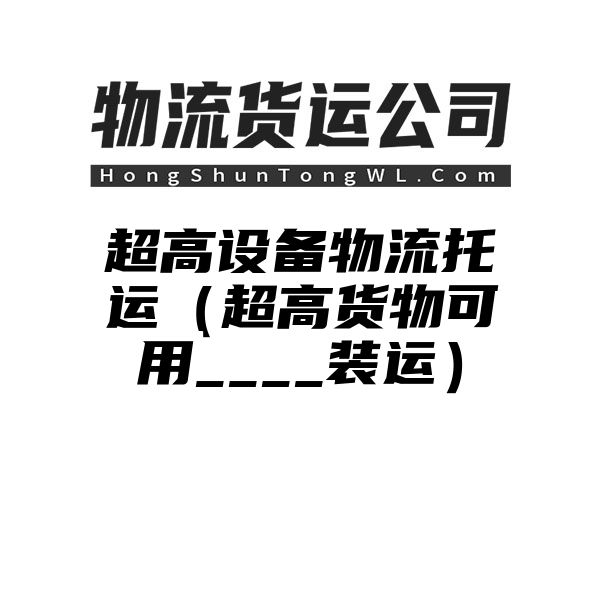 超高设备物流托运（超高货物可用____装运）