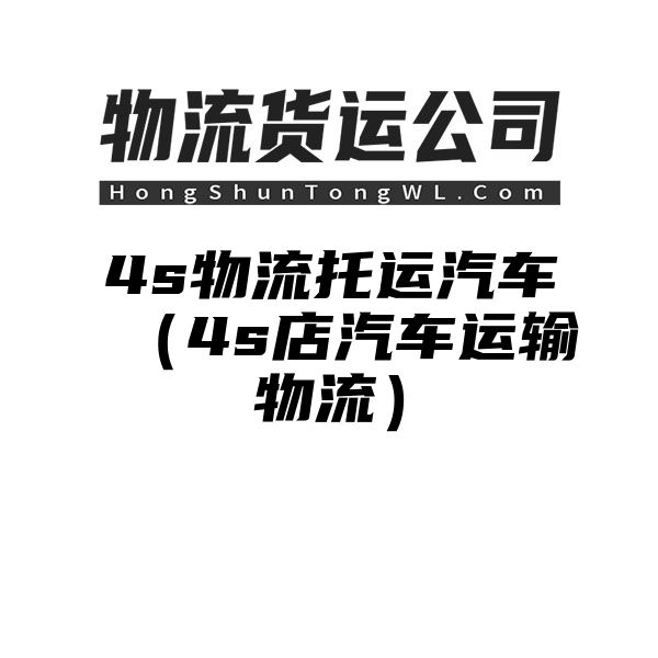 4s物流托运汽车（4s店汽车运输物流）