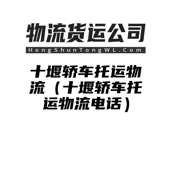 十堰轿车托运物流（十堰轿车托运物流电话）