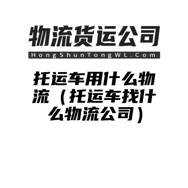 托运车用什么物流（托运车找什么物流公司）