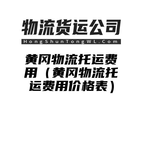 黄冈物流托运费用（黄冈物流托运费用价格表）