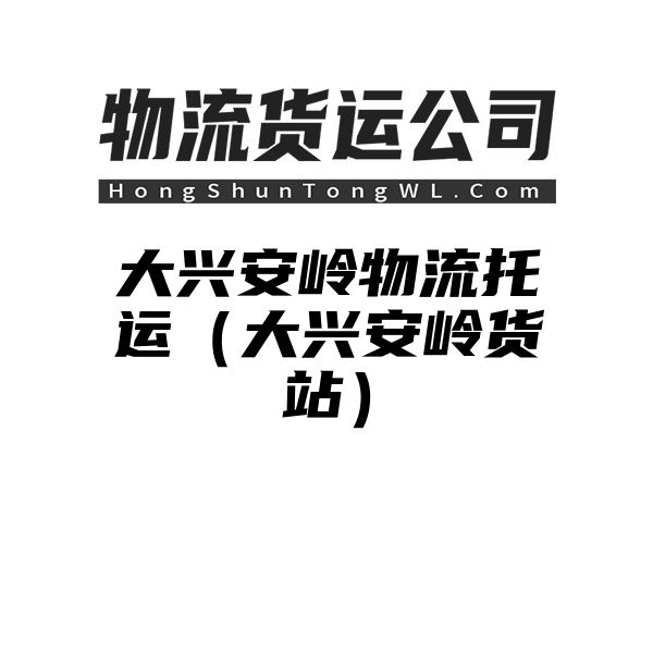 大兴安岭物流托运（大兴安岭货站）