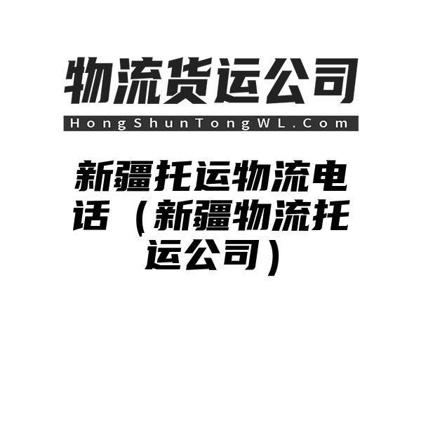 新疆托运物流电话（新疆物流托运公司）