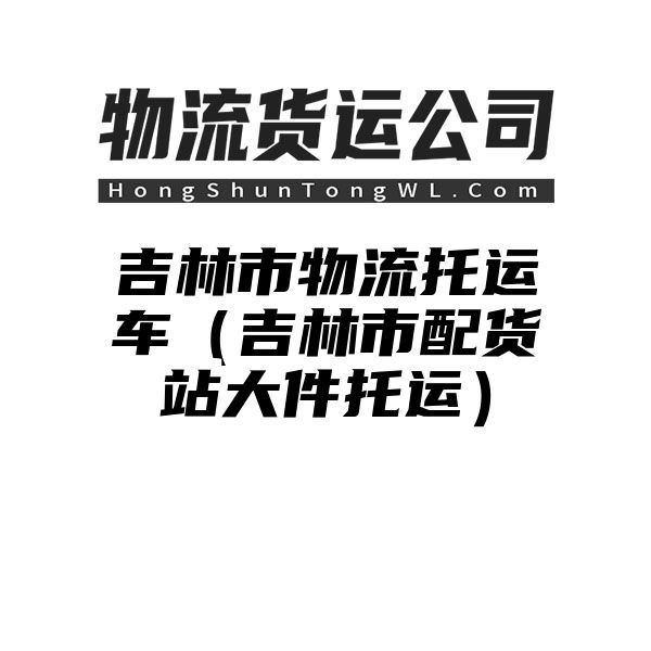 吉林市物流托运车（吉林市配货站大件托运）