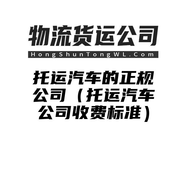 托运汽车的正规公司（托运汽车公司收费标准）