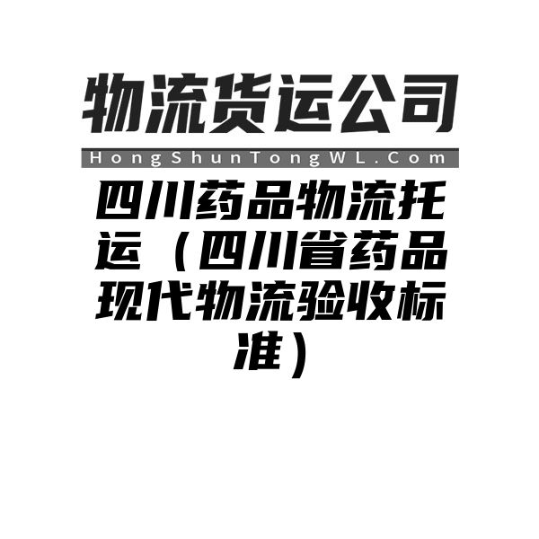 四川药品物流托运（四川省药品现代物流验收标准）