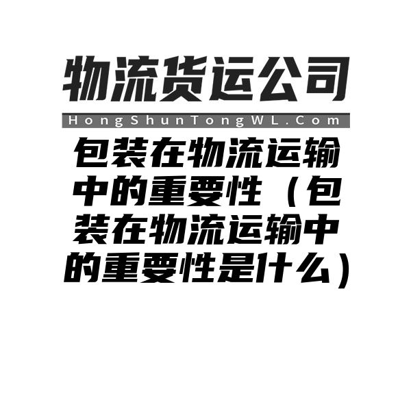 包装在物流运输中的重要性（包装在物流运输中的重要性是什么）